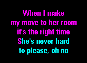 When I make
my move to her room

it's the right time
She's never hard
to please, oh no