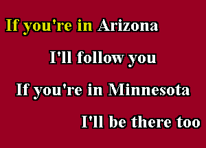 If you're in Arizona

I'll follow you

If you're in Minnesota

I'll be there too