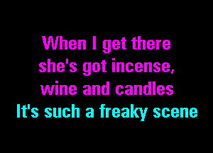 When I get there
she's got incense,

wine and candles
It's such a freaky scene