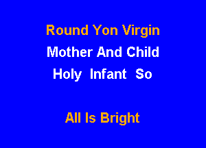 Round Yon Virgin
Mother And Child
Holy Infant So

All Is Bright