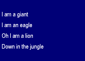 I am a giant

I am an eagle
Oh I am a lion

Down in the jungle