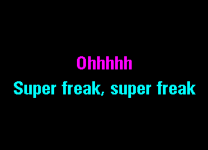 Ohhhhh

Super freak, super freak