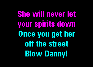 She will never let
your spirits down

Once you get her
off the street
Blow Danny!