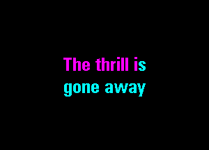 The thrill is

gone away