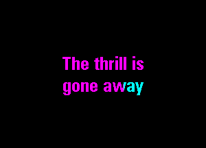The thrill is

gone away