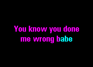 You know you done

me wrong babe