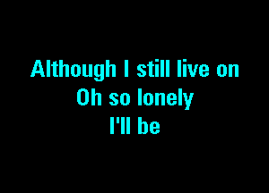 Although I still live on

Oh so lonely
I'll be