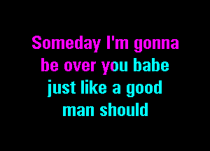 Someday I'm gonna
be over you babe

just like a good
man should