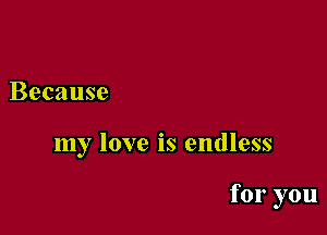 Because

my love is endless

for you