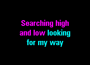 Searching high

and low looking
for my way