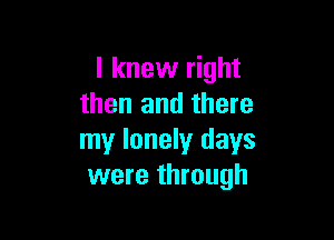 I knew right
then and there

my lonely days
were through