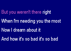 right

When I'm needing you the most

Now I dream about it
And how it's so bad ifs so bad