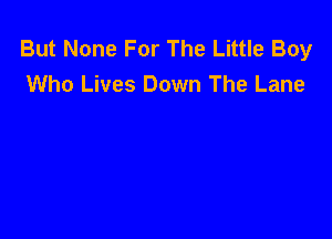 But None For The Little Boy
Who Lives Down The Lane