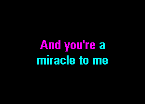 And you're a

miracle to me