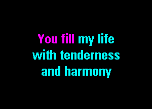 You fill my life

with tenderness
and harmony