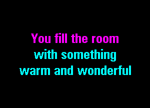 You fill the room

with something
warm and wonderful
