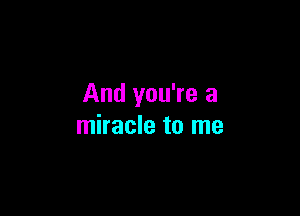 And you're a

miracle to me