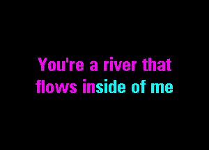 You're a river that

flows inside of me