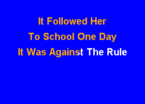 It Followed Her
To School One Day
It Was Against The Rule