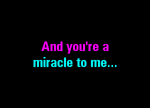 And you're a

miracle to me...