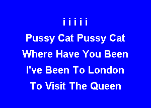 Pussy Cat Pussy Cat

Where Have You Been
I've Been To London
To Visit The Queen