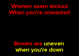 Women seem wicked
When you're unwanted

Streets are uneven
when you're down