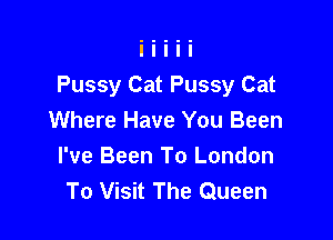 Pussy Cat Pussy Cat

Where Have You Been
I've Been To London
To Visit The Queen