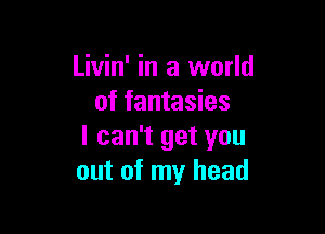 Livin' in a world
of fantasies

I can't get you
out of my head