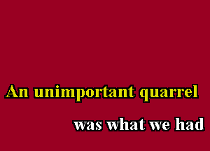 An unimportant quarrel

was What we had