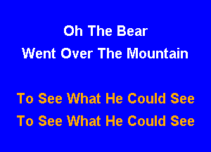 Oh The Bear
Went Over The Mountain

To See What He Could See
To See What He Could See