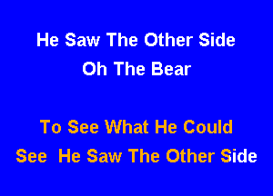 He Saw The Other Side
0h The Bear

To See What He Could
See He Saw The Other Side