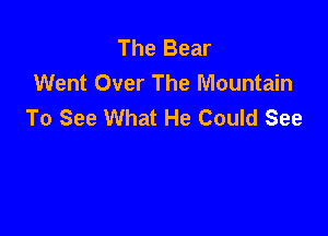 The Bear
Went Over The Mountain
To See What He Could See