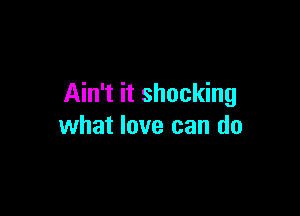 Ain't it shocking

what love can do