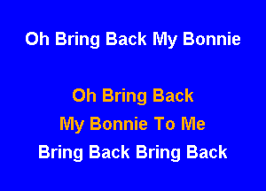 0h Bring Back My Bonnie

Oh Bring Back
My Bonnie To Me
Bring Back Bring Back