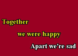 Together

we were happy

Apart we're sad