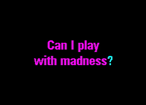 Can I play

with madness?