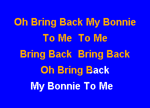0h Bring Back My Bonnie
To Me To Me

Bring Back Bring Back
0h Bring Back
My Bonnie To Me