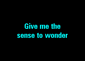 Give me the

sense to wonder