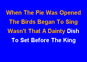 When The Pie Was Opened
The Birds Began To Sing
Wasn't That A Dainty Dish

To Set Before The King