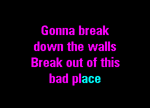 Gonna break
down the walls

Break out of this
bad place