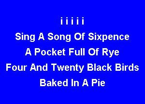 Sing A Song Of Sixpence
A Pocket Full Of Rye

Four And Twenty Black Birds
Baked In A Pie