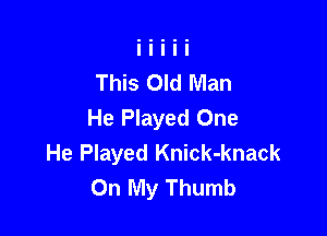 This Old Man
He Played One

He Played Knick-knack
On My Thumb