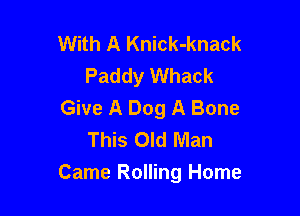 With A Knick-knack
Paddy Whack
Give A Dog A Bone

This Old Man
Came Rolling Home
