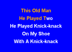 This Old Man
He Played Two
He Played Knick-knack

On My Shoe
With A Knick-knack