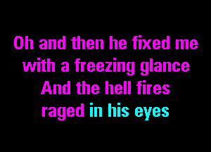 Oh and then he fixed me

with a freezing glance
And the hell fires
raged in his eyes