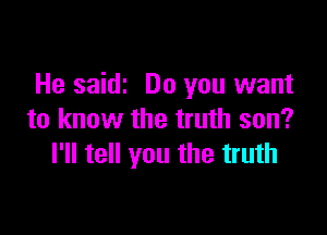 He saidz Do you want

to know the truth son?
I'll tell you the truth