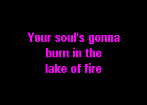 Your soul's gonna

burn in the
lake of fire