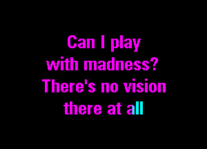 Can I play
with madness?

There's no vision
there at all