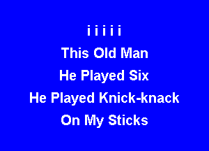 This Old Man
He Played Six

He Played Knick-knack
On My Sticks