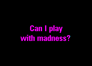 Can I play

with madness?